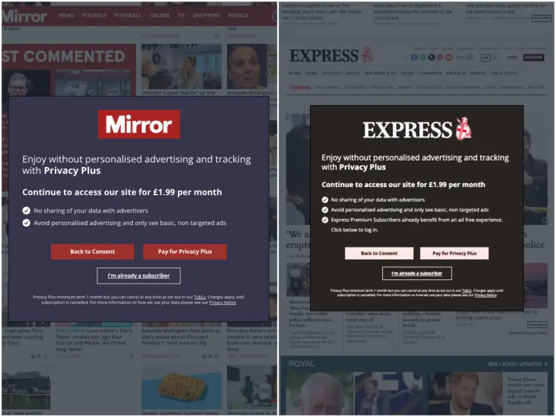 The Mirror pop up reads: Enjoy without personalised advertising and tracking with Privacy Plus Continue to access our site for £1.99 per month No sharing of your data with advertisers Avoid personalised advertising and only see basic, non targeted ads. The Express one says much the same, reading: Enjoy without personalised advertising and tracking with Privacy Plus Continue to access our site for £1.99 per month No sharing of your data with advertisers Avoid personalised advertising and only see basic, non targeted ads Express Premium Subscribers already benefit from an ad free experience. Click below to log in.